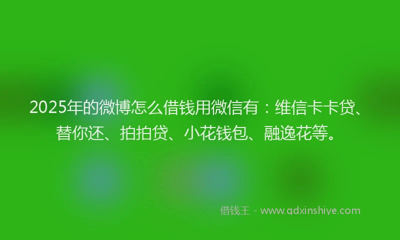 2025年的微博怎么借钱用微信有：维信卡卡贷、替你还、拍拍贷、小花钱包、融逸花等。
