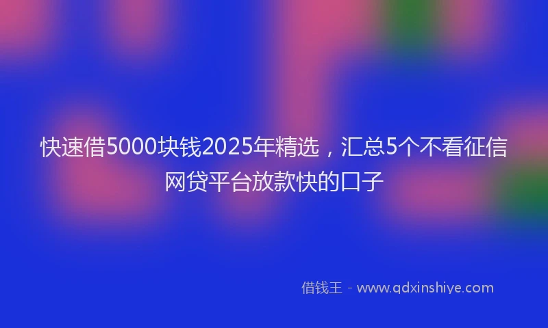 快速借5000块钱2025年精选，汇总5个不看征信网贷平台放款快的口子