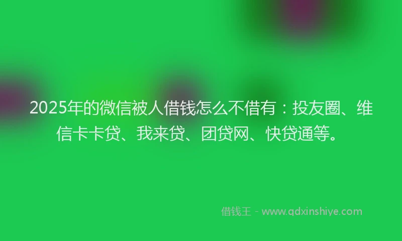 2025年的微信被人借钱怎么不借有：投友圈、维信卡卡贷、我来贷、团贷网、快贷通等。