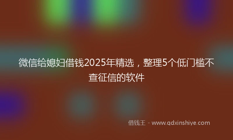 微信给媳妇借钱2025年精选，整理5个低门槛不查征信的软件