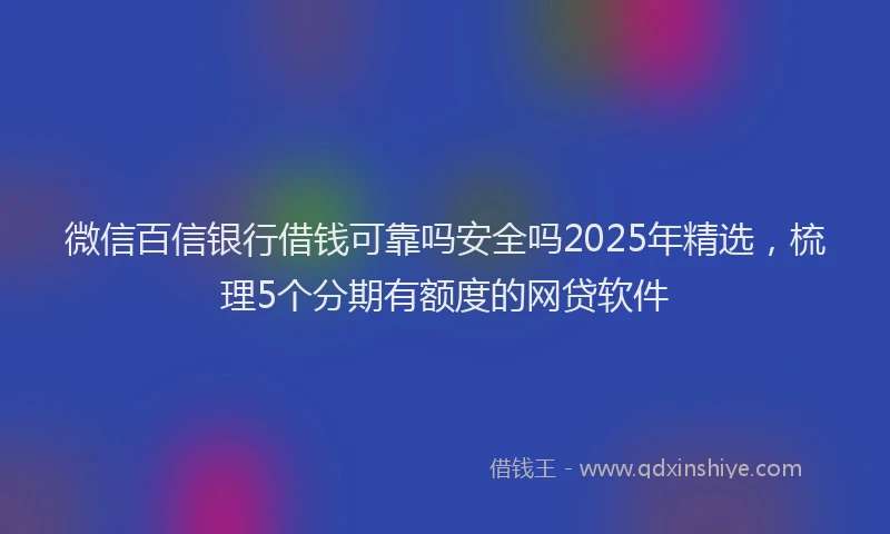 微信百信银行借钱可靠吗安全吗2025年精选，梳理5个分期有额度的网贷软件