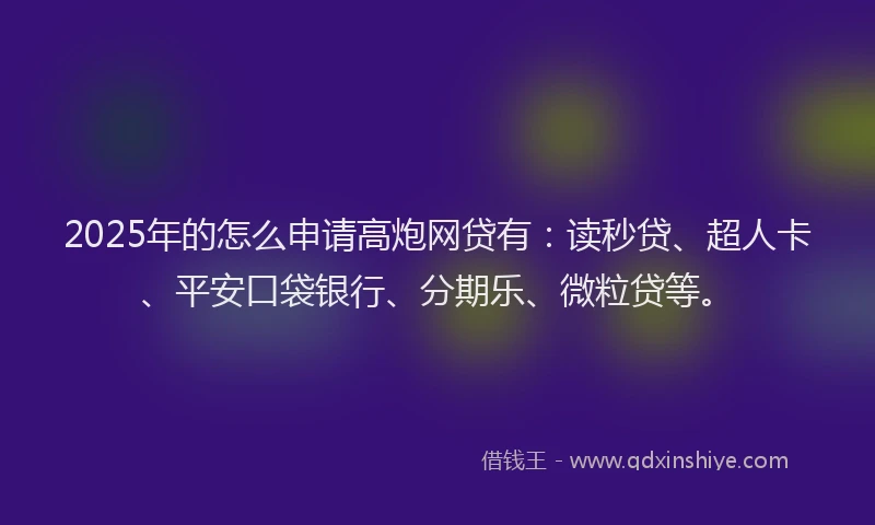 2025年的怎么申请高炮网贷有：读秒贷、超人卡、平安口袋银行、分期乐、微粒贷等。