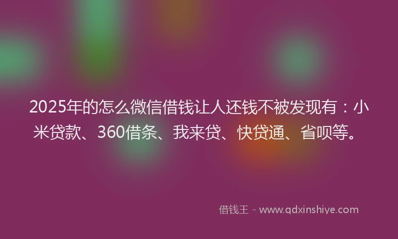 2025年的怎么微信借钱让人还钱不被发现有：小米贷款、360借条、我来贷、快贷通、省呗等。