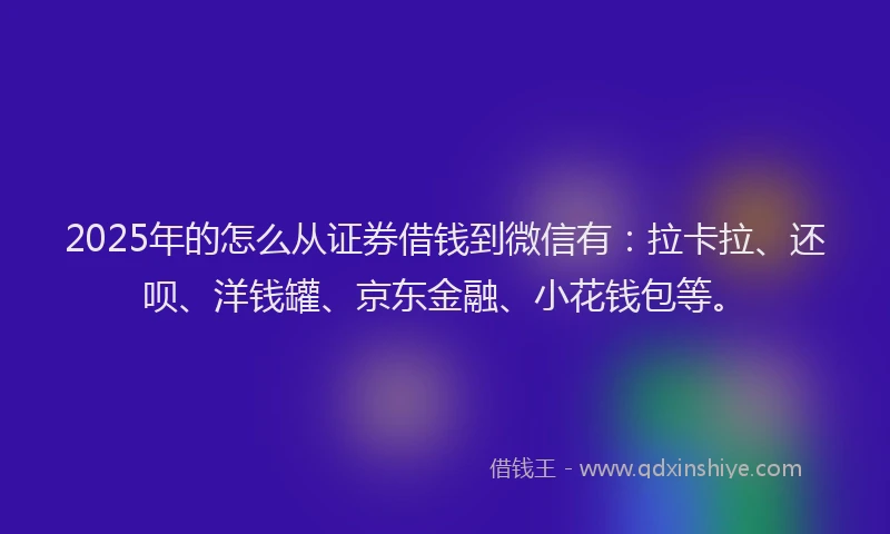 2025年的怎么从证券借钱到微信有：拉卡拉、还呗、洋钱罐、京东金融、小花钱包等。