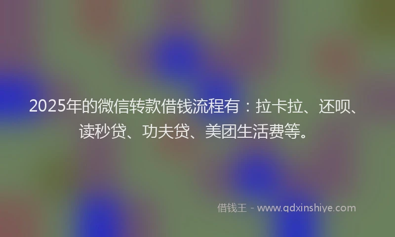 2025年的微信转款借钱流程有：拉卡拉、还呗、读秒贷、功夫贷、美团生活费等。