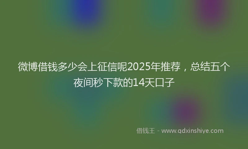 微博借钱多少会上征信呢2025年推荐，总结五个夜间秒下款的14天口子
