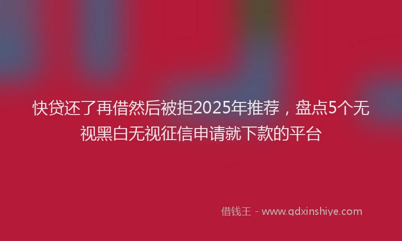 快贷还了再借然后被拒2025年推荐，盘点5个无视黑白无视征信申请就下款的平台