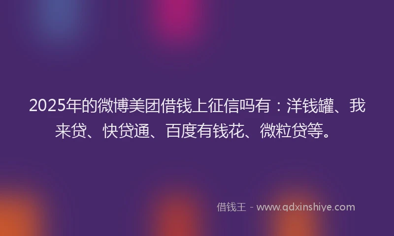 2025年的微博美团借钱上征信吗有：洋钱罐、我来贷、快贷通、百度有钱花、微粒贷等。