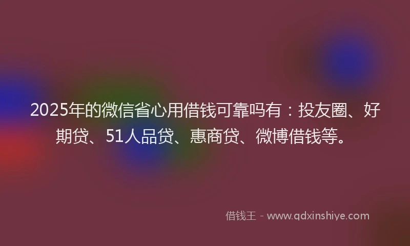 2025年的微信省心用借钱可靠吗有：投友圈、好期贷、51人品贷、惠商贷、微博借钱等。