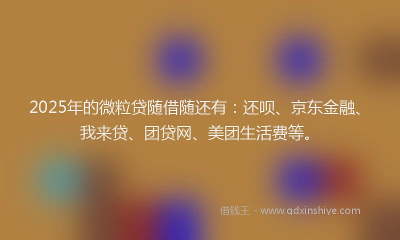 2025年的微粒贷随借随还有：还呗、京东金融、我来贷、团贷网、美团生活费等。