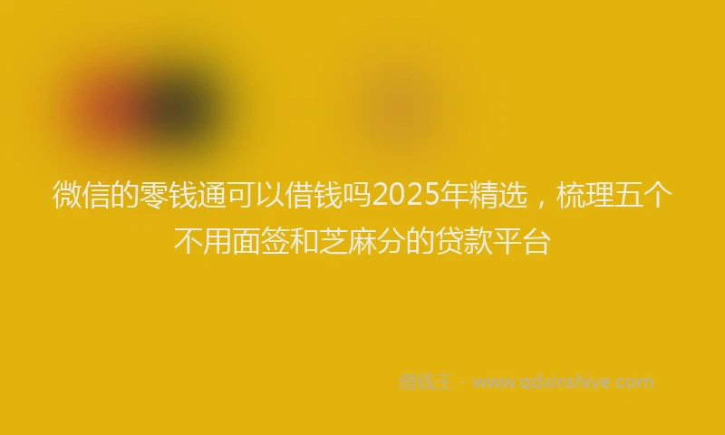 微信的零钱通可以借钱吗2025年精选，梳理五个不用面签和芝麻分的贷款平台