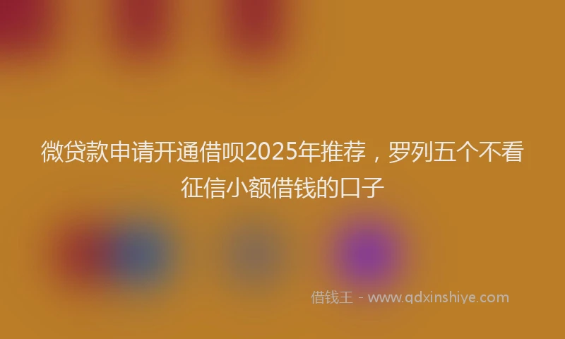 微贷款申请开通借呗2025年推荐，罗列五个不看征信小额借钱的口子