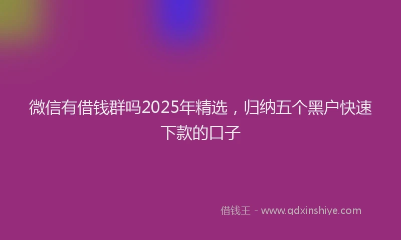 微信有借钱群吗2025年精选，归纳五个黑户快速下款的口子