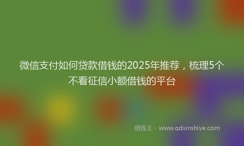 微信支付如何贷款借钱的2025年推荐，梳理5个不看征信小额借钱的平台