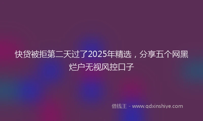 快贷被拒第二天过了2025年精选，分享五个网黑烂户无视风控口子