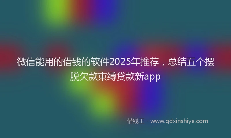 微信能用的借钱的软件2025年推荐，总结五个摆脱欠款束缚贷款新app