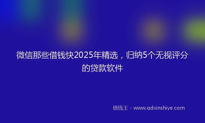 微信那些借钱快2025年精选，归纳5个无视评分的贷款软件