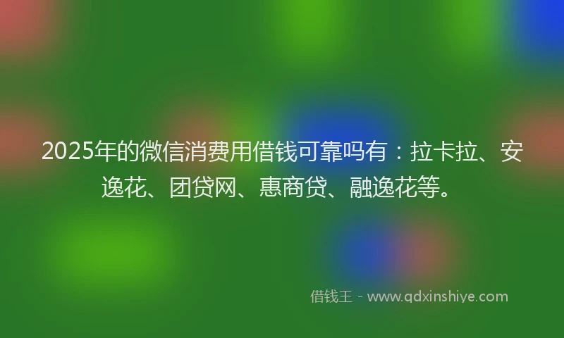 2025年的微信消费用借钱可靠吗有：拉卡拉、安逸花、团贷网、惠商贷、融逸花等。