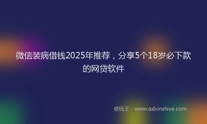 微信装病借钱2025年推荐，分享5个18岁必下款的网贷软件