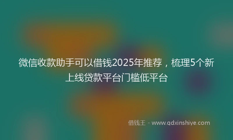 微信收款助手可以借钱2025年推荐，梳理5个新上线贷款平台门槛低平台