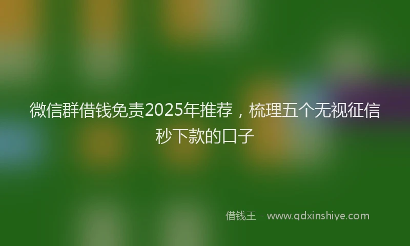微信群借钱免责2025年推荐，梳理五个无视征信秒下款的口子