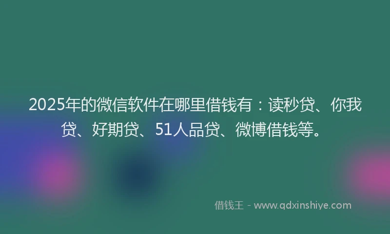 2025年的微信软件在哪里借钱有：读秒贷、你我贷、好期贷、51人品贷、微博借钱等。