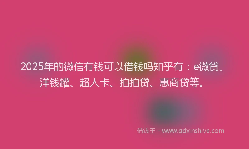 2025年的微信有钱可以借钱吗知乎有：e微贷、洋钱罐、超人卡、拍拍贷、惠商贷等。