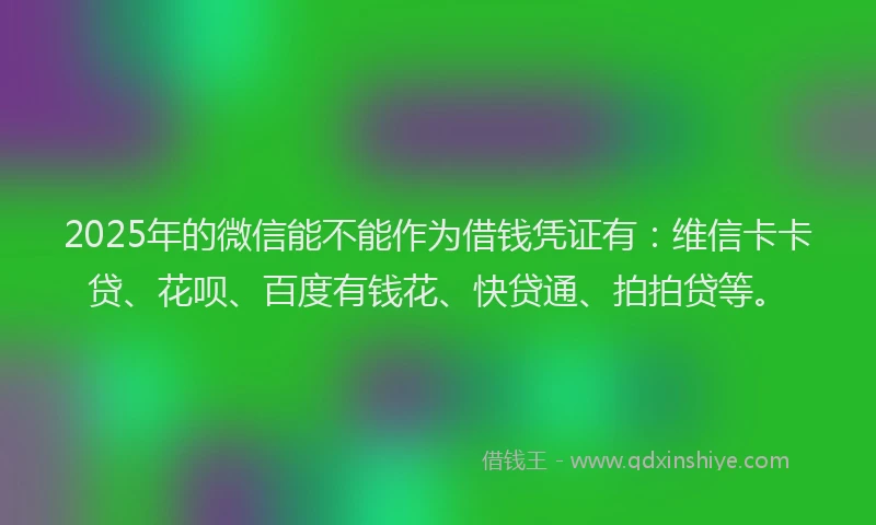 2025年的微信能不能作为借钱凭证有：维信卡卡贷、花呗、百度有钱花、快贷通、拍拍贷等。
