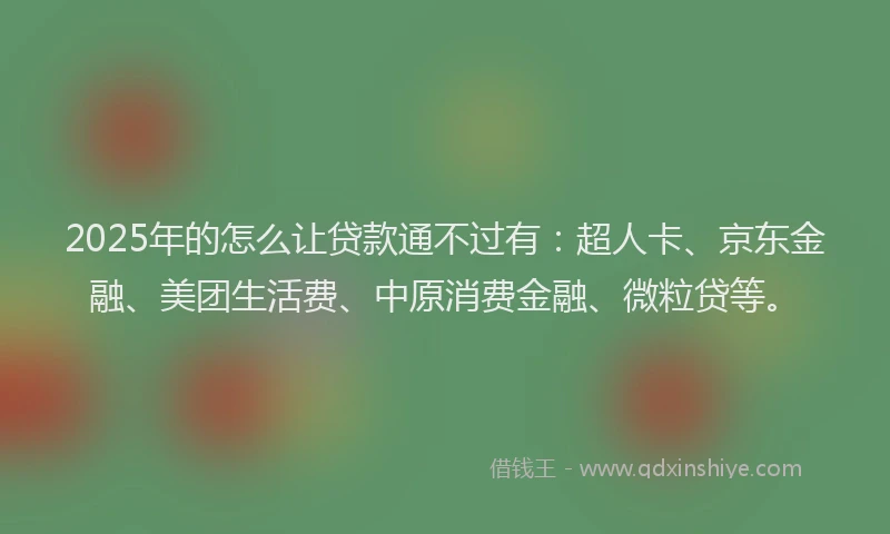 2025年的怎么让贷款通不过有：超人卡、京东金融、美团生活费、中原消费金融、微粒贷等。