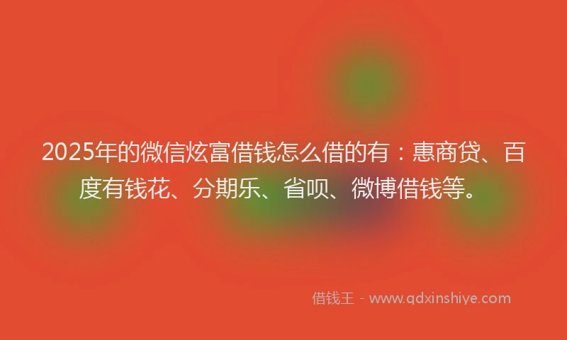 2025年的微信炫富借钱怎么借的有：惠商贷、百度有钱花、分期乐、省呗、微博借钱等。