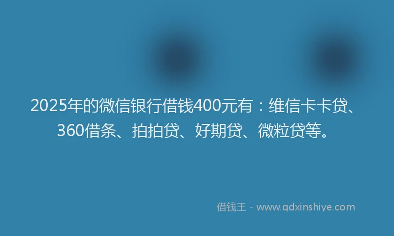 2025年的微信银行借钱400元有：维信卡卡贷、360借条、拍拍贷、好期贷、微粒贷等。