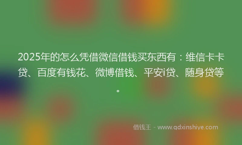 2025年的怎么凭借微信借钱买东西有：维信卡卡贷、百度有钱花、微博借钱、平安i贷、随身贷等。