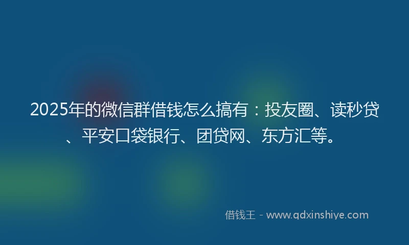 2025年的微信群借钱怎么搞有：投友圈、读秒贷、平安口袋银行、团贷网、东方汇等。