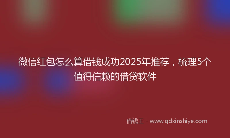 微信红包怎么算借钱成功2025年推荐，梳理5个值得信赖的借贷软件