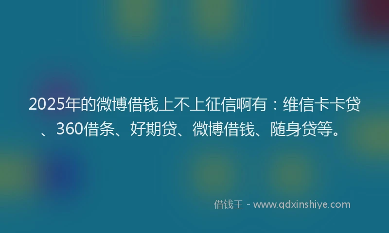 2025年的微博借钱上不上征信啊有：维信卡卡贷、360借条、好期贷、微博借钱、随身贷等。