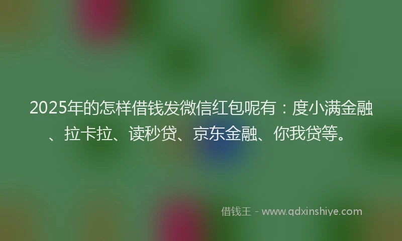 2025年的怎样借钱发微信红包呢有：度小满金融、拉卡拉、读秒贷、京东金融、你我贷等。