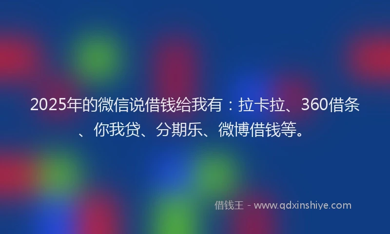 2025年的微信说借钱给我有：拉卡拉、360借条、你我贷、分期乐、微博借钱等。