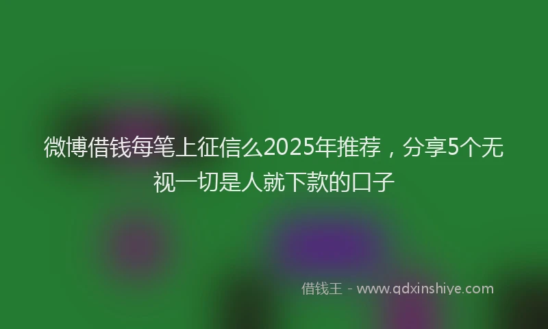 微博借钱每笔上征信么2025年推荐，分享5个无视一切是人就下款的口子