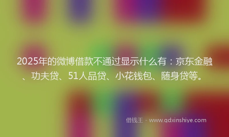 2025年的微博借款不通过显示什么有：京东金融、功夫贷、51人品贷、小花钱包、随身贷等。