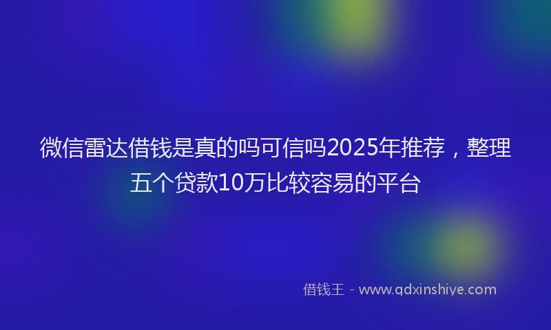 微信雷达借钱是真的吗可信吗2025年推荐，整理五个贷款10万比较容易的平台