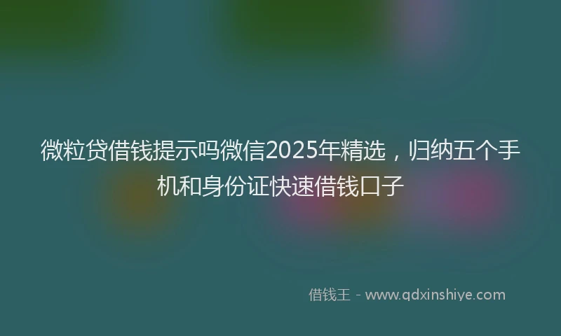 微粒贷借钱提示吗微信2025年精选，归纳五个手机和身份证快速借钱口子