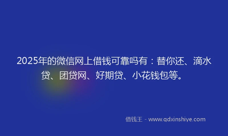 2025年的微信网上借钱可靠吗有：替你还、滴水贷、团贷网、好期贷、小花钱包等。