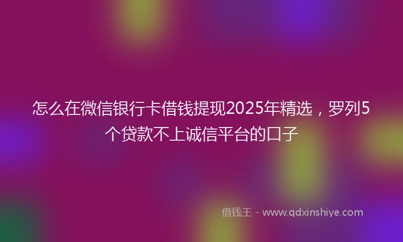 怎么在微信银行卡借钱提现2025年精选，罗列5个贷款不上诚信平台的口子