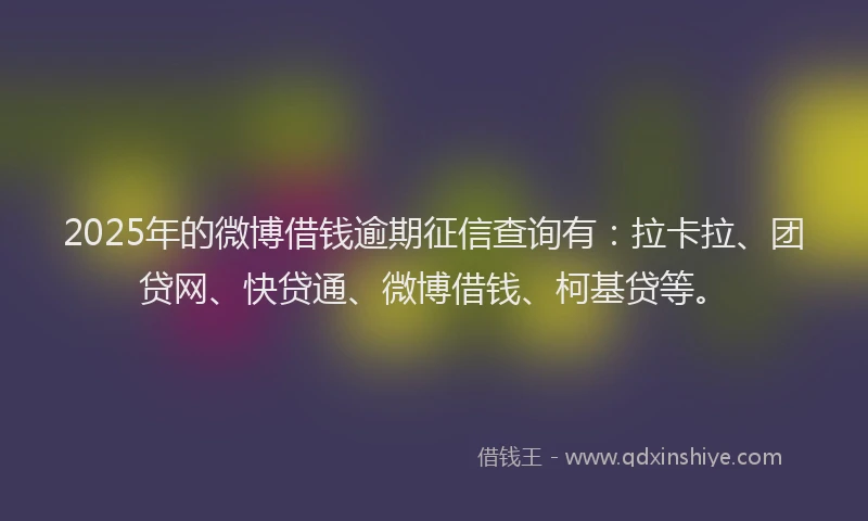 2025年的微博借钱逾期征信查询有：拉卡拉、团贷网、快贷通、微博借钱、柯基贷等。