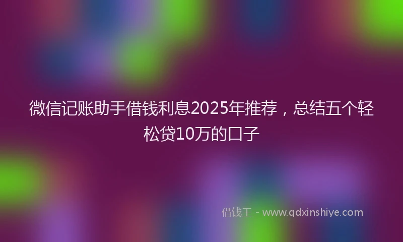 微信记账助手借钱利息2025年推荐，总结五个轻松贷10万的口子