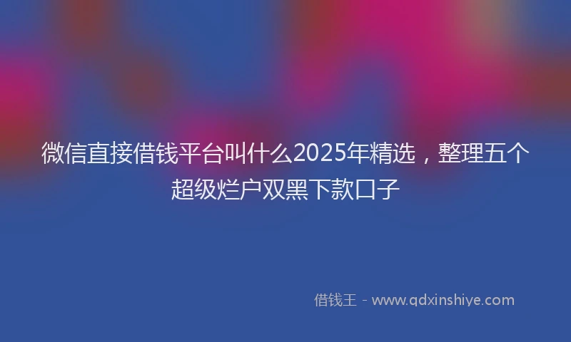 微信直接借钱平台叫什么2025年精选，整理五个超级烂户双黑下款口子