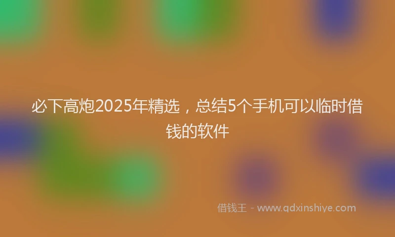 必下高炮2025年精选，总结5个手机可以临时借钱的软件
