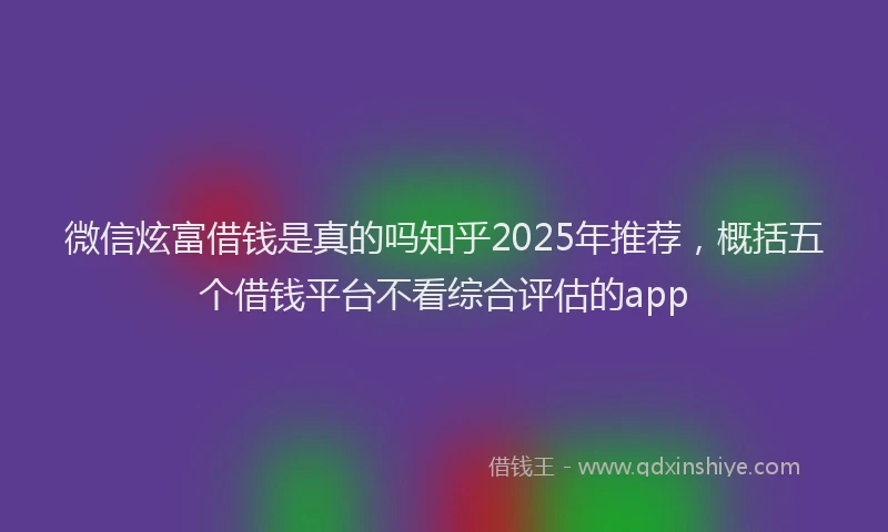 微信炫富借钱是真的吗知乎2025年推荐，概括五个借钱平台不看综合评估的app