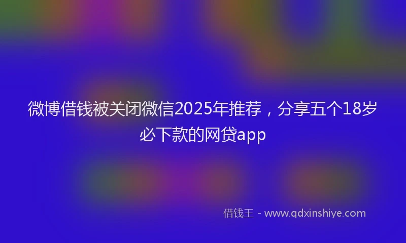 微博借钱被关闭微信2025年推荐，分享五个18岁必下款的网贷app