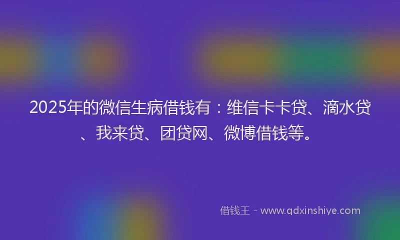 2025年的微信生病借钱有：维信卡卡贷、滴水贷、我来贷、团贷网、微博借钱等。